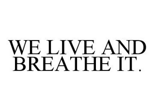 WE LIVE AND BREATHE IT.