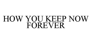 HOW YOU KEEP NOW FOREVER