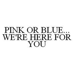 PINK OR BLUE...WE'RE HERE FOR YOU