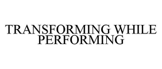 TRANSFORMING WHILE PERFORMING