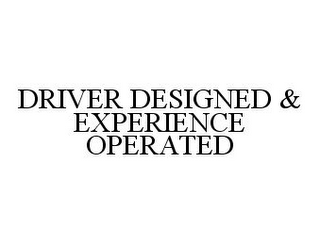 DRIVER DESIGNED & EXPERIENCE OPERATED