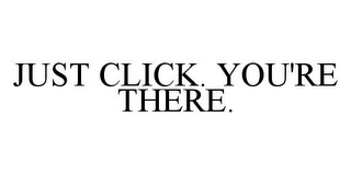 JUST CLICK. YOU'RE THERE.