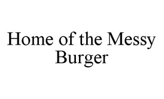 HOME OF THE MESSY BURGER