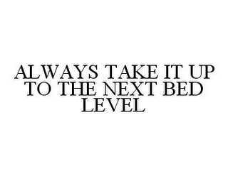 ALWAYS TAKE IT UP TO THE NEXT BED LEVEL