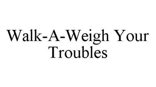 WALK-A-WEIGH YOUR TROUBLES