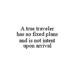 A TRUE TRAVELER HAS NO FIXED PLANS AND IS NOT INTENT UPON ARRIVAL