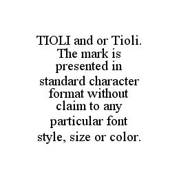 TIOLI AND OR TIOLI.  THE MARK IS PRESENTED IN STANDARD CHARACTER FORMAT WITHOUT CLAIM TO ANY PARTICULAR FONT STYLE, SIZE OR COLOR.