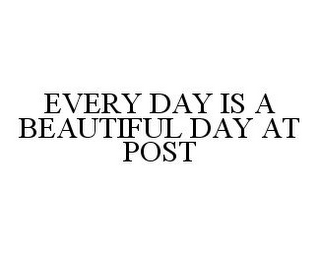 EVERY DAY IS A BEAUTIFUL DAY AT POST