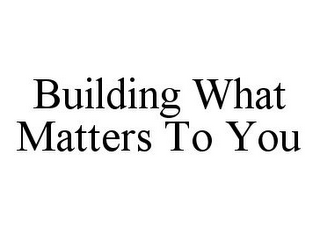 BUILDING WHAT MATTERS TO YOU