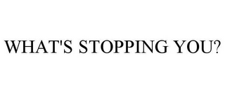 WHAT'S STOPPING YOU?