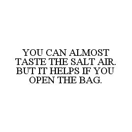 YOU CAN ALMOST TASTE THE SALT AIR. BUT IT HELPS IF YOU OPEN THE BAG.
