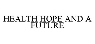 HEALTH HOPE AND A FUTURE