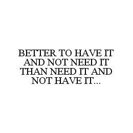 BETTER TO HAVE IT AND NOT NEED IT THAN NEED IT AND NOT HAVE IT...