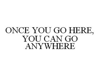 ONCE YOU GO HERE, YOU CAN GO ANYWHERE