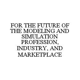 FOR THE FUTURE OF THE MODELING AND SIMULATION PROFESSION, INDUSTRY, AND MARKETPLACE