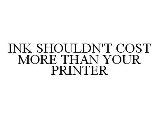 INK SHOULDN'T COST MORE THAN YOUR PRINTER