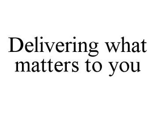 DELIVERING WHAT MATTERS TO YOU