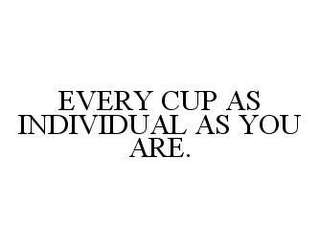 EVERY CUP AS INDIVIDUAL AS YOU ARE.