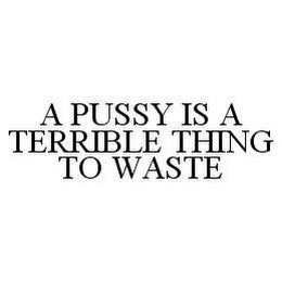 A PUSSY IS A TERRIBLE THING TO WASTE