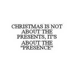 CHRISTMAS IS NOT ABOUT THE PRESENTS, IT'S ABOUT THE "PRESENCE"