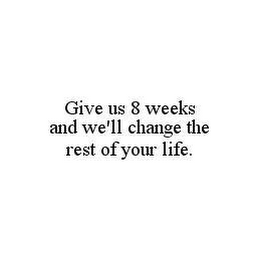 GIVE US 8 WEEKS AND WE'LL CHANGE THE REST OF YOUR LIFE.