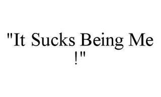 "IT SUCKS BEING ME !"