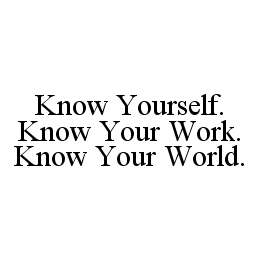 KNOW YOURSELF. KNOW YOUR WORK. KNOW YOUR WORLD.