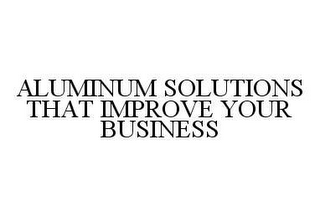 ALUMINUM SOLUTIONS THAT IMPROVE YOUR BUSINESS