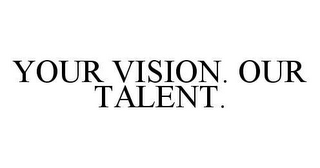 YOUR VISION. OUR TALENT.