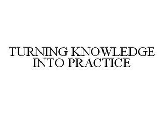 TURNING KNOWLEDGE INTO PRACTICE