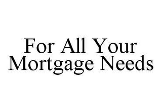 FOR ALL YOUR MORTGAGE NEEDS