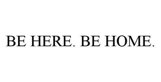 BE HERE. BE HOME.