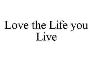 LOVE THE LIFE YOU LIVE