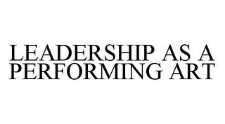 LEADERSHIP AS A PERFORMING ART