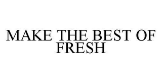 MAKE THE BEST OF FRESH