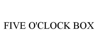 FIVE O'CLOCK BOX