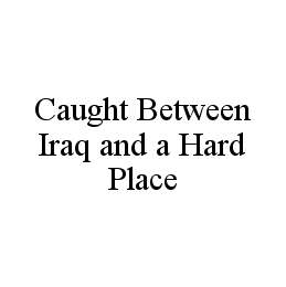 CAUGHT BETWEEN IRAQ AND A HARD PLACE
