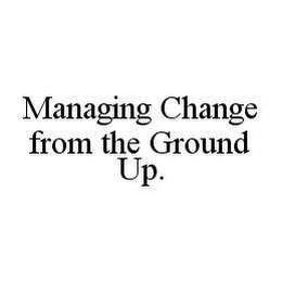 MANAGING CHANGE FROM THE GROUND UP.