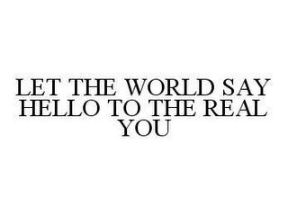 LET THE WORLD SAY HELLO TO THE REAL YOU