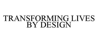 TRANSFORMING LIVES BY DESIGN