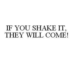 IF YOU SHAKE IT, THEY WILL COME!