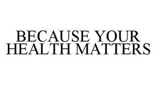 BECAUSE YOUR HEALTH MATTERS