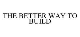 THE BETTER WAY TO BUILD