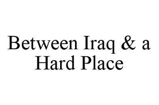 BETWEEN IRAQ & A HARD PLACE