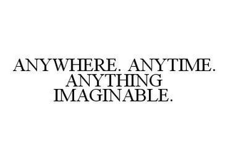 ANYWHERE. ANYTIME. ANYTHING IMAGINABLE.