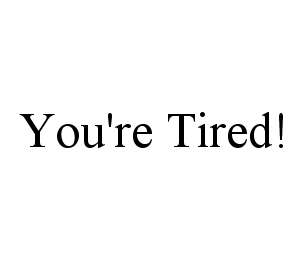 YOU'RE TIRED!