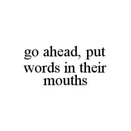 GO AHEAD, PUT WORDS IN THEIR MOUTHS