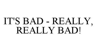 IT'S BAD - REALLY, REALLY BAD!