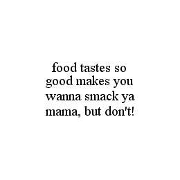 FOOD TASTES SO GOOD MAKES YOU WANNA SMACK YA MAMA, BUT DON'T!