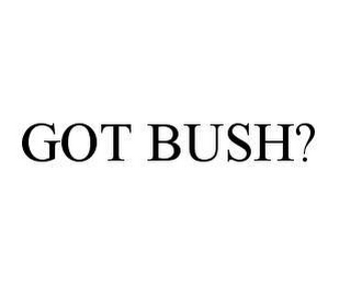 GOT BUSH?